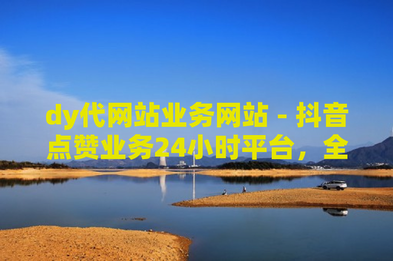 dy代网站业务网站 - 抖音点赞业务24小时平台，全天候服务。