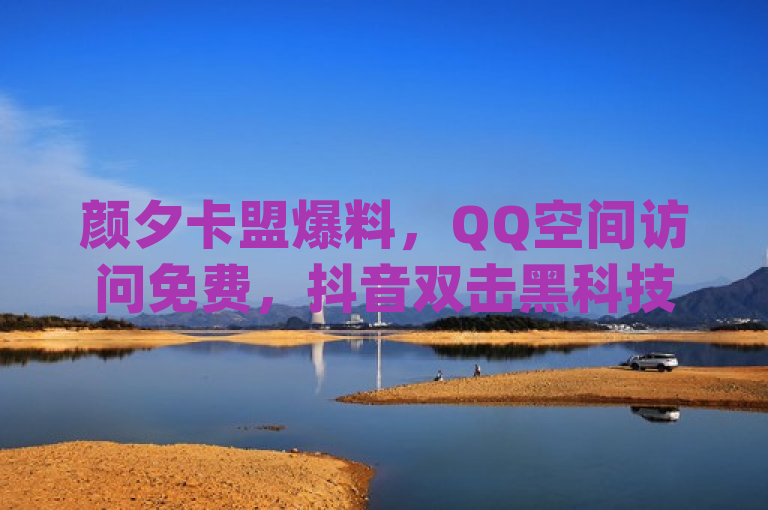 颜夕卡盟爆料，QQ空间访问免费，抖音双击黑科技app震撼登场！