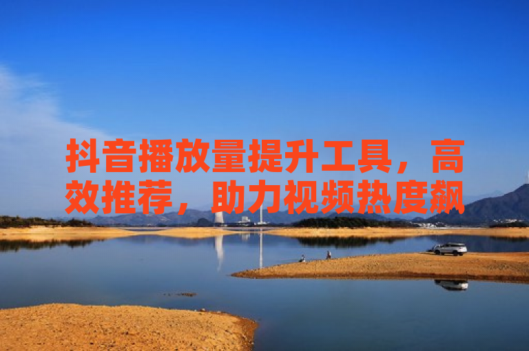 抖音播放量提升工具，高效推荐，助力视频热度飙升。
