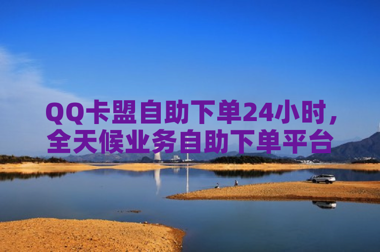 QQ卡盟自助下单24小时，全天候业务自助下单平台。
