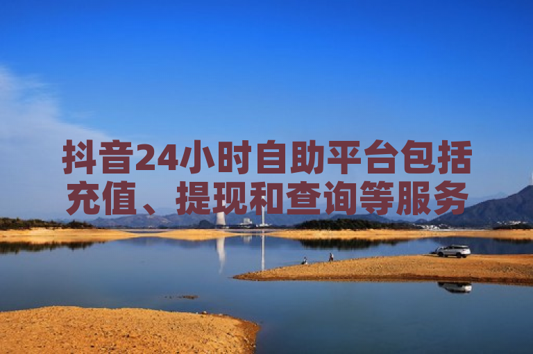 抖音24小时自助平台包括充值、提现和查询等服务。