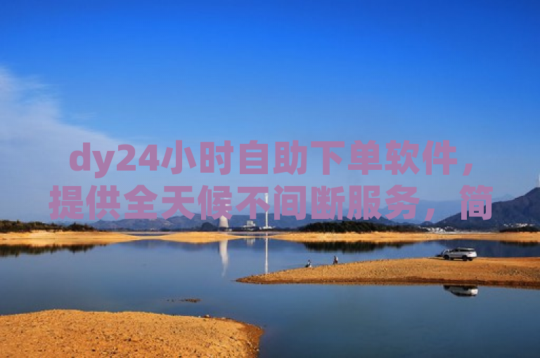 dy24小时自助下单软件，提供全天候不间断服务，简化用户操作流程，实现快速便捷的下单体验。