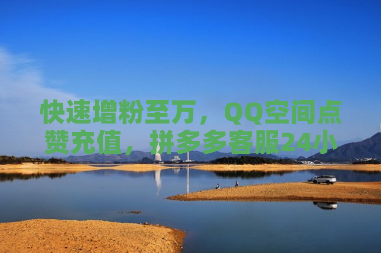快速增粉至万，QQ空间点赞充值，拼多多客服24小时在线，快手推广助你上热门。
