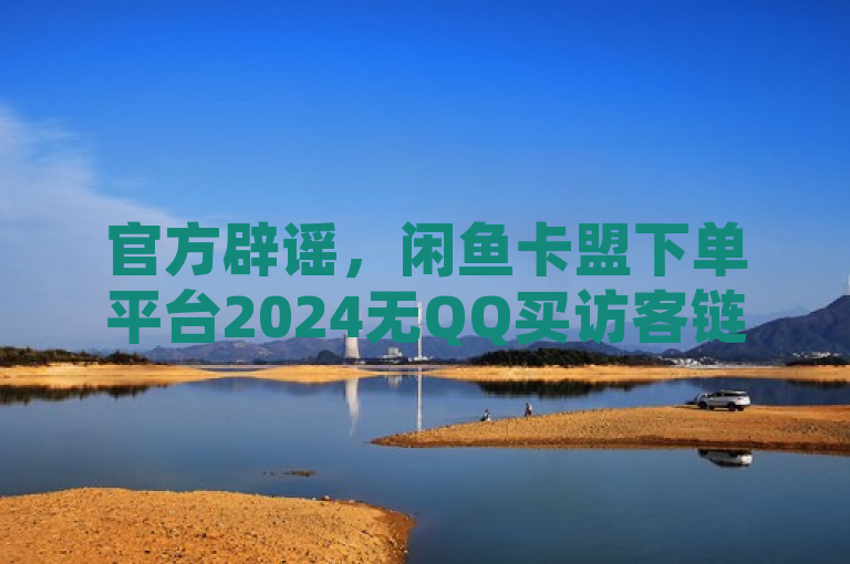 官方辟谣，闲鱼卡盟下单平台2024无QQ买访客链接入口，抖音破粉服务。