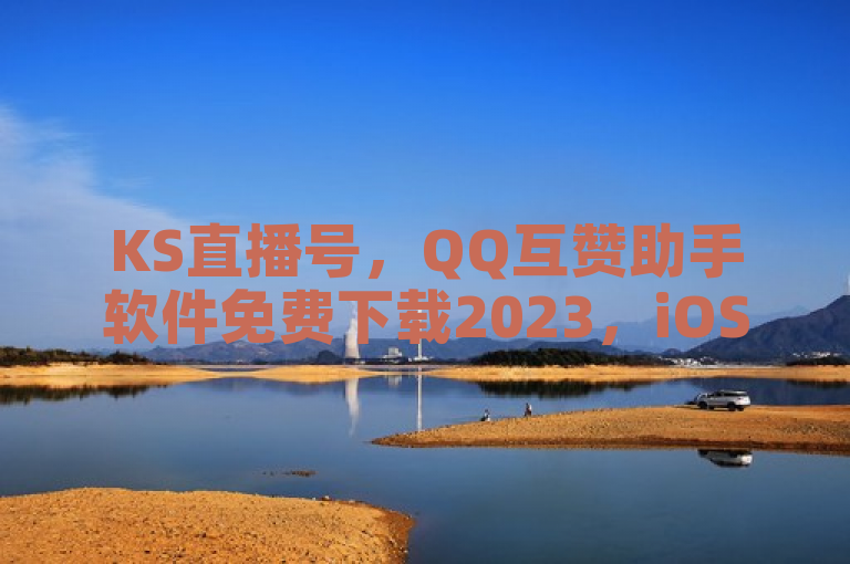 KS直播号，QQ互赞助手软件免费下载2023，iOS充值快手快币1元能买几个？