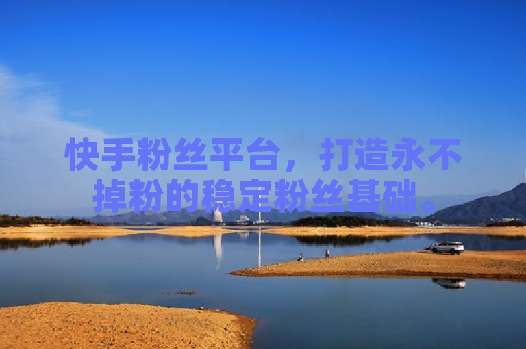 快手粉丝平台，打造永不掉粉的稳定粉丝基础。