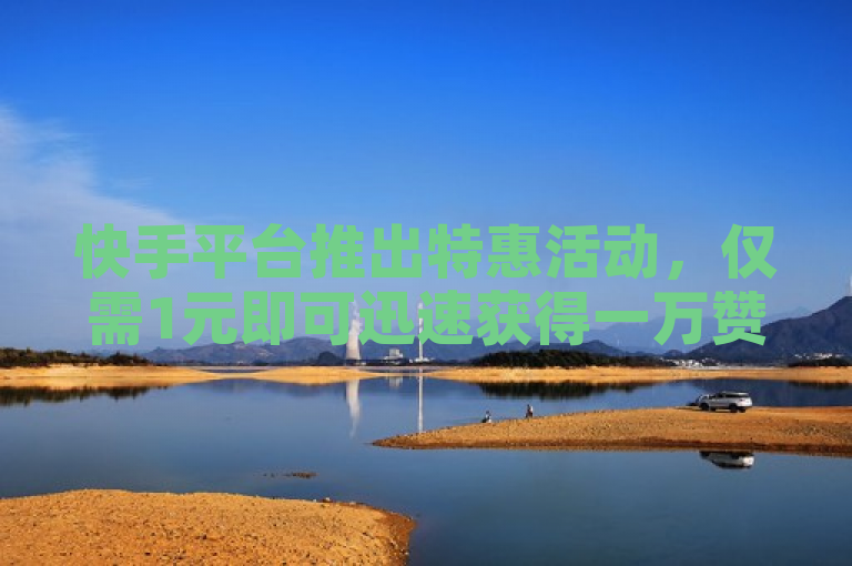 快手平台推出特惠活动，仅需1元即可迅速获得一万赞。