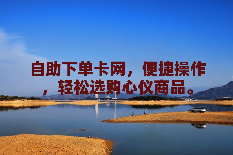 自助下单卡网，便捷操作，轻松选购心仪商品。
