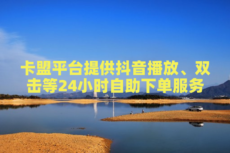 卡盟平台提供抖音播放、双击等24小时自助下单服务。