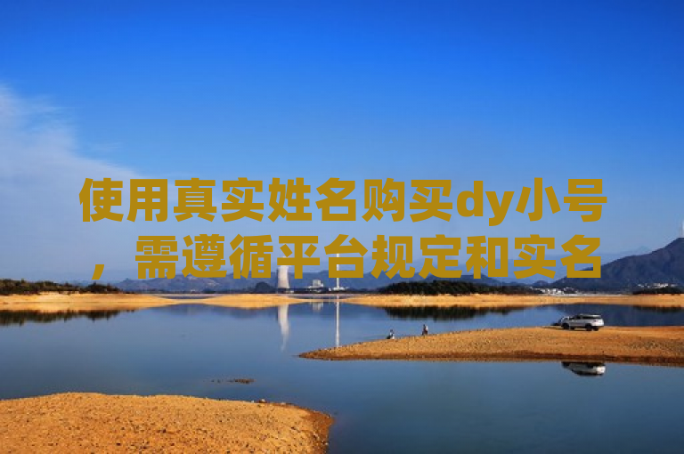 使用真实姓名购买dy小号,需遵循平台规定和实名认证流程。