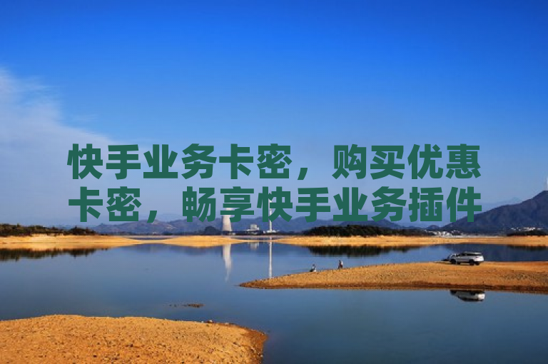 快手业务卡密，购买优惠卡密，畅享快手业务插件功能