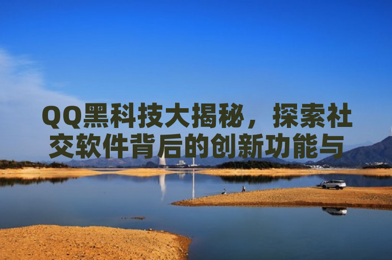QQ黑科技大揭秘，探索社交软件背后的创新功能与技术奥秘。