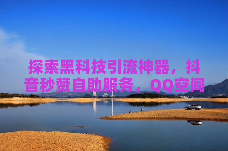 探索黑科技引流神器，抖音秒赞自助服务，QQ空间访客量平台，低价震撼发布！