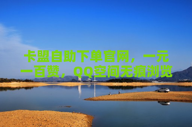 卡盟自助下单官网，一元一百赞，QQ空间无痕浏览，24小时校园跑。
