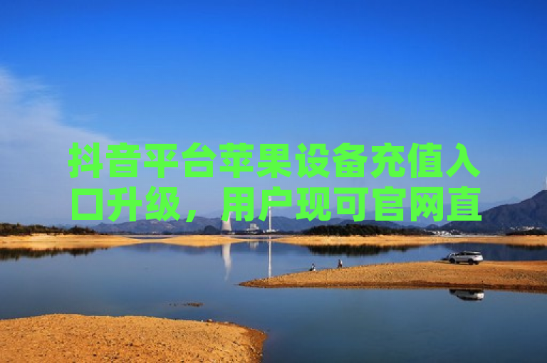 抖音平台苹果设备充值入口升级，用户现可官网直连充值抖币。