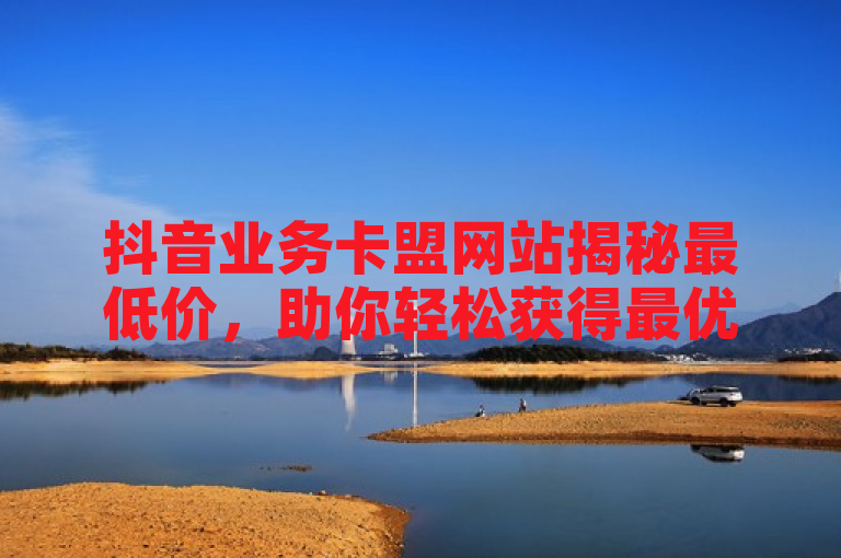 抖音业务卡盟网站揭秘最低价，助你轻松获得最优惠的抖音服务。