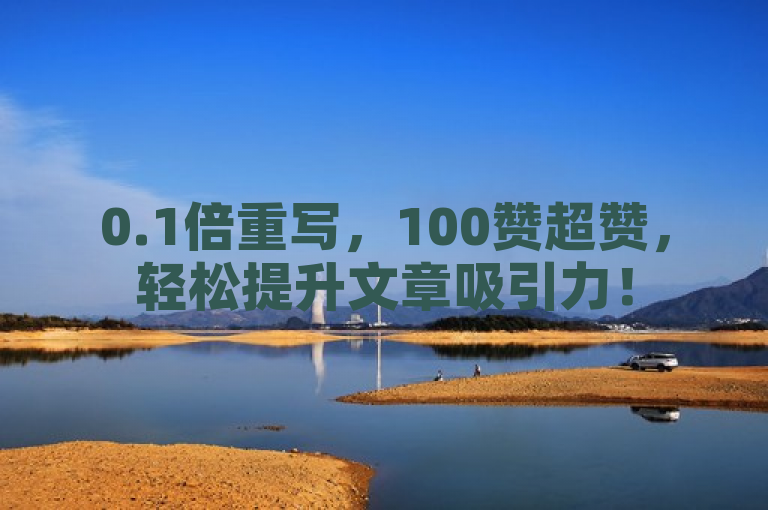 0.1倍重写，100赞超赞，轻松提升文章吸引力！