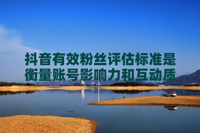 抖音有效粉丝评估标准是衡量账号影响力和互动质量的重要指标。