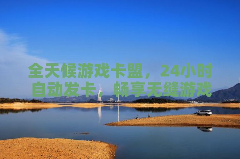 全天候游戏卡盟，24小时自动发卡，畅享无缝游戏体验。