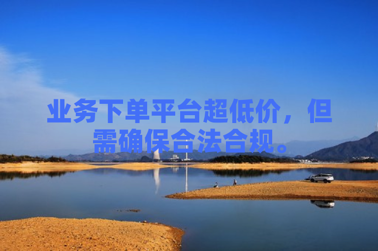 业务下单平台超低价，但需确保合法合规。