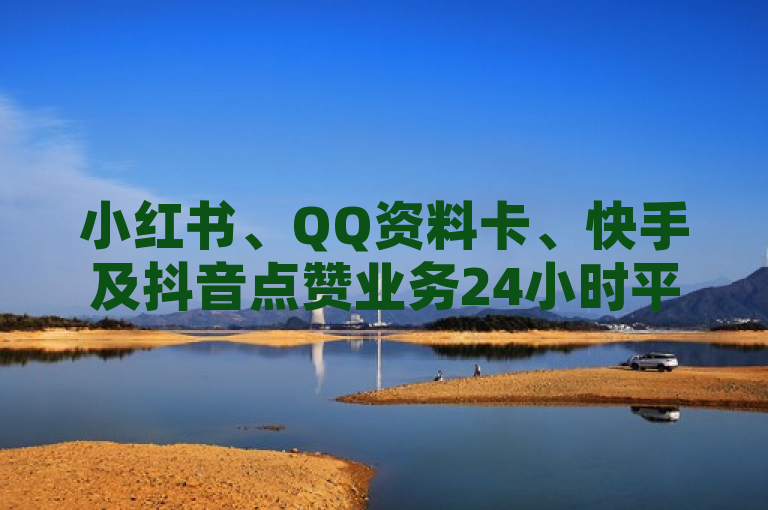 小红书、QQ资料卡、快手及抖音点赞业务24小时平台，低价高效服务。