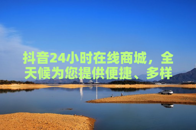 抖音24小时在线商城，全天候为您提供便捷、多样的一站式购物新体验。