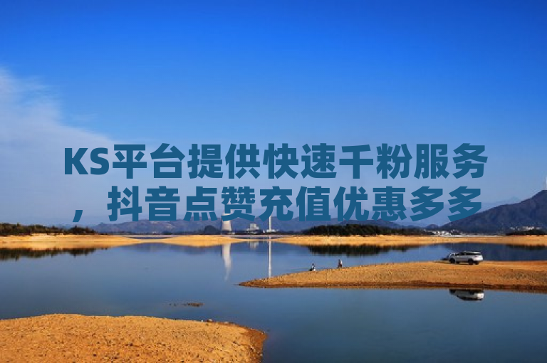 KS平台提供快速千粉服务，抖音点赞充值优惠多多。