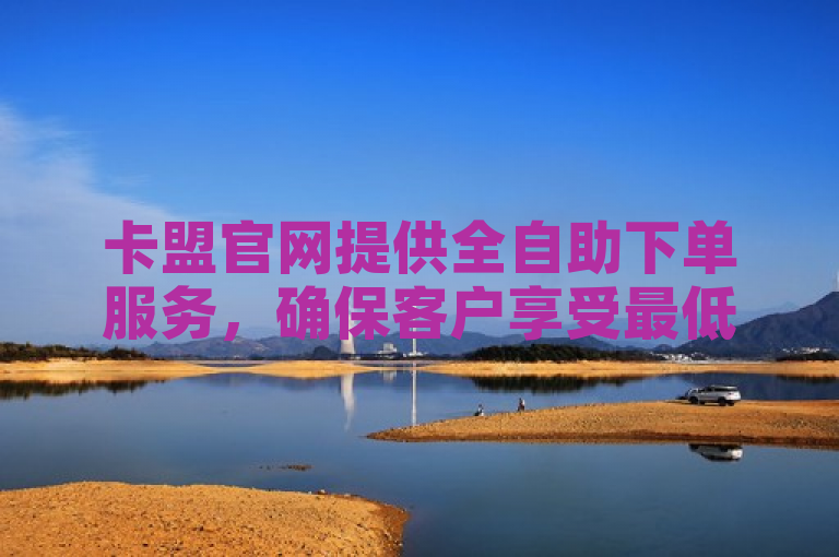 卡盟官网提供全自助下单服务，确保客户享受最低价格。