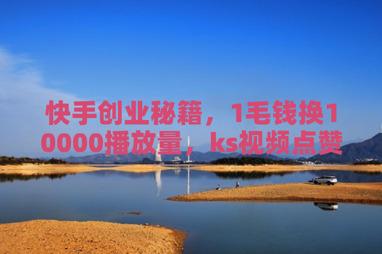 快手创业秘籍，1毛钱换10000播放量，ks视频点赞评论助力！