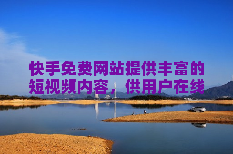 快手免费网站提供丰富的短视频内容，供用户在线观看。