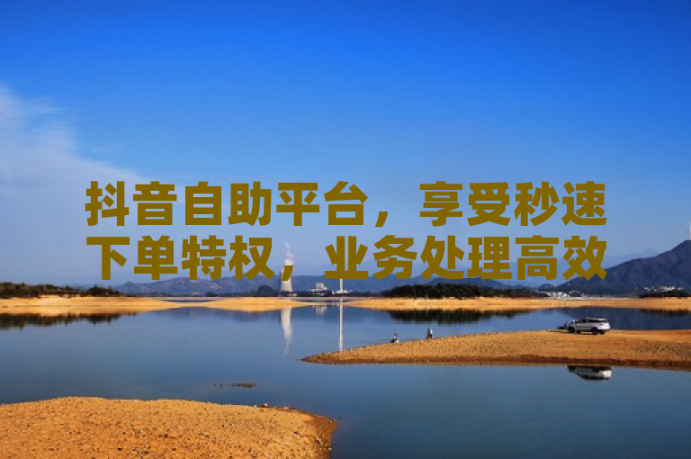 抖音自助平台，享受秒速下单特权，业务处理高效快捷。