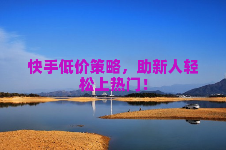 快手低价策略，助新人轻松上热门！