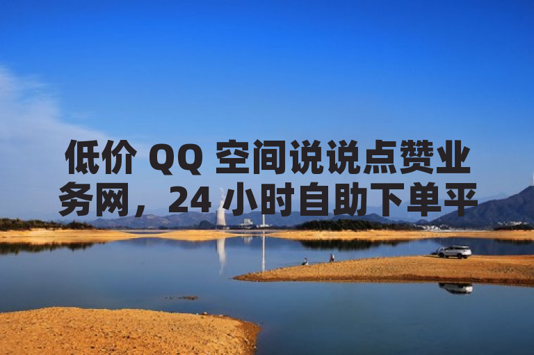低价 QQ 空间说说点赞业务网，24 小时自助下单平台。