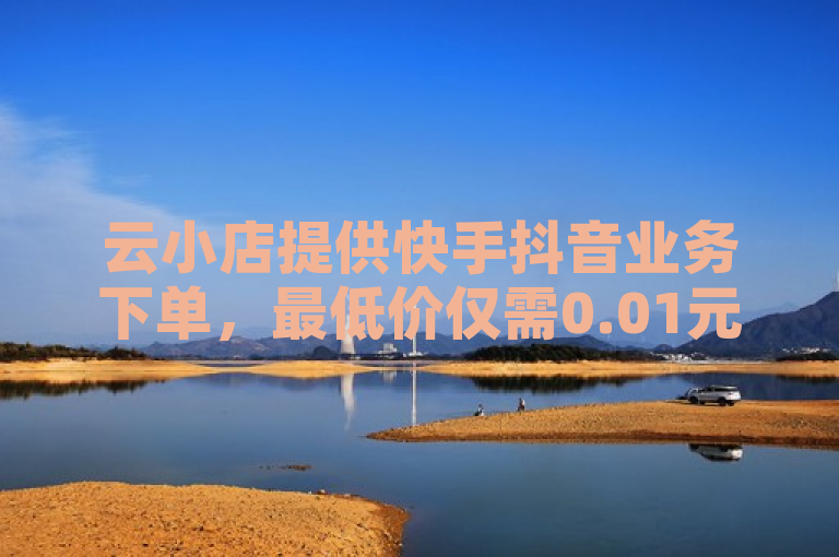 云小店提供快手抖音业务下单，最低价仅需0.01元起。