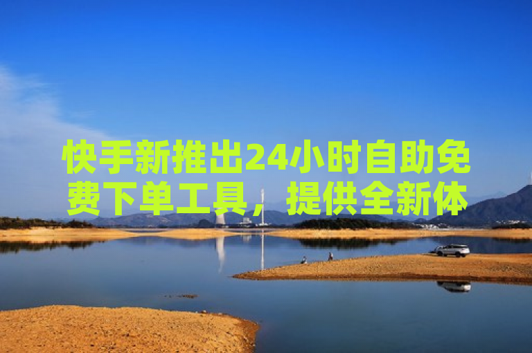 快手新推出24小时自助免费下单工具，提供全新体验。