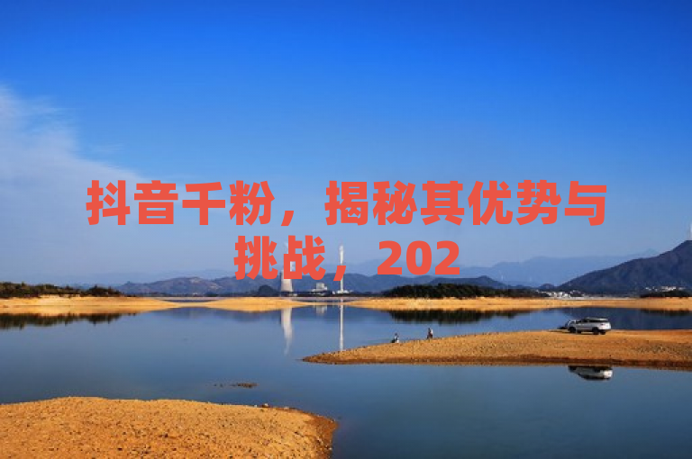 抖音千粉，揭秘其优势与挑战，2025年必学！