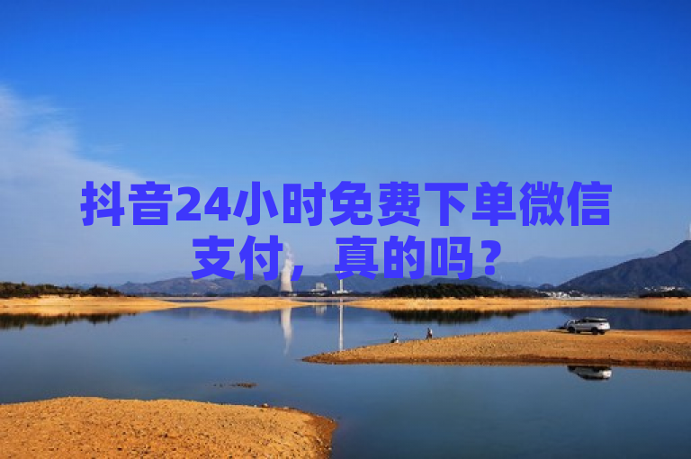 抖音24小时免费下单微信支付，真的吗？