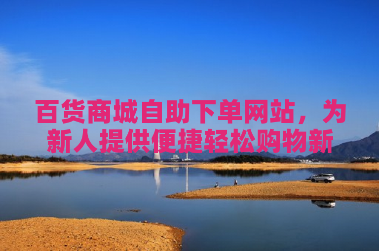 百货商城自助下单网站，为新人提供便捷轻松购物新体验！