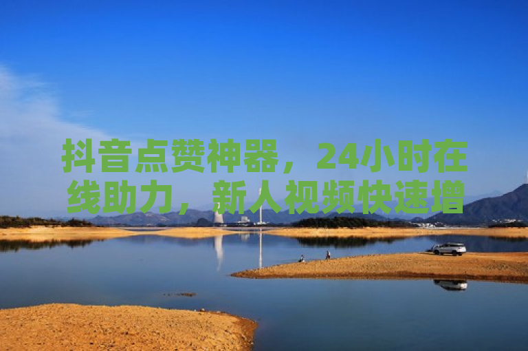 抖音点赞神器，24小时在线助力，新人视频快速增赞！