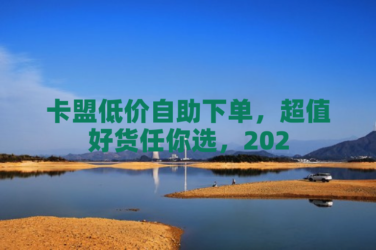 卡盟低价自助下单，超值好货任你选，2025必学秘籍！