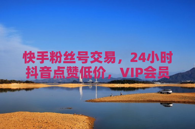 快手粉丝号交易,24小时抖音点赞低价,VIP会员进货渠道。