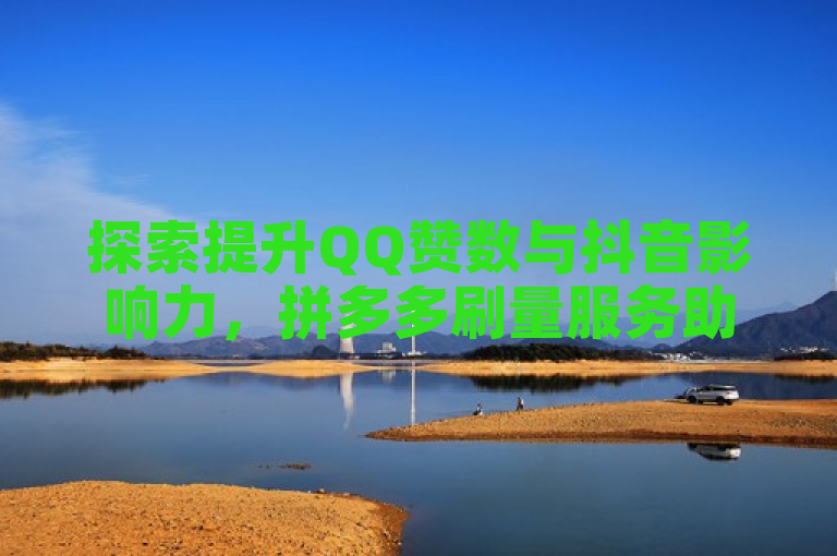 探索提升QQ赞数与抖音影响力，拼多多刷量服务助您高效增长。