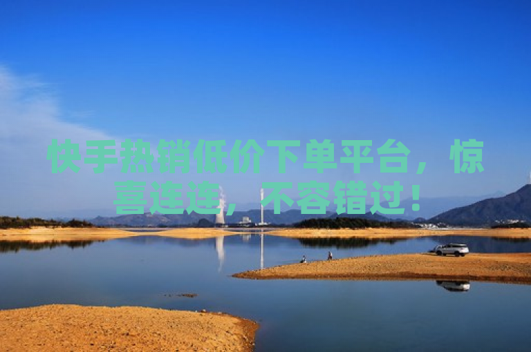 快手热销低价下单平台，惊喜连连，不容错过！