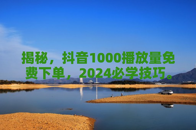 揭秘，抖音1000播放量免费下单，2024必学技巧。