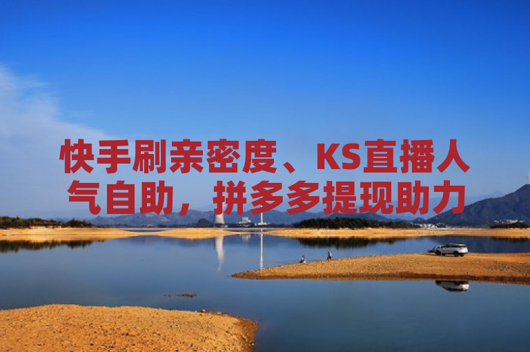 快手刷亲密度、KS直播人气自助，拼多多提现助力与QQ钻业务网解析。