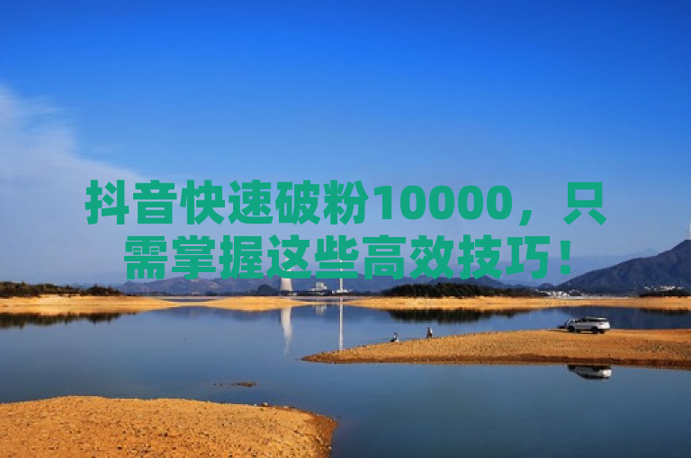抖音快速破粉10000，只需掌握这些高效技巧！