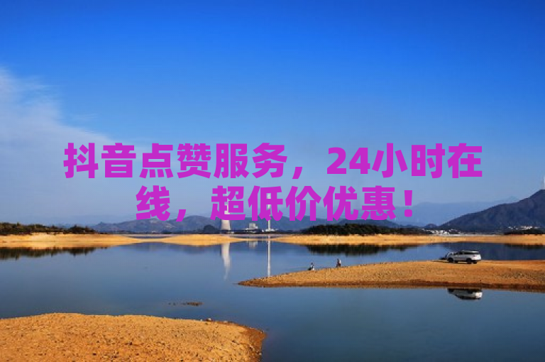 抖音点赞服务，24小时在线，超低价优惠！