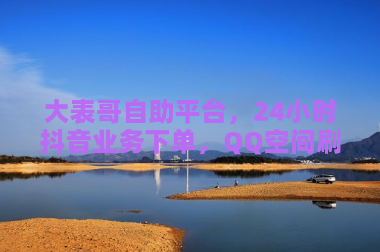 大表哥自助平台，24小时抖音业务下单，QQ空间刷人气神器。