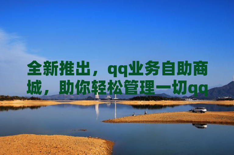 全新推出，qq业务自助商城，助你轻松管理一切qq业务。