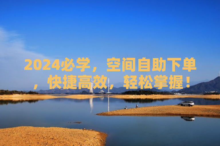 2024必学，空间自助下单，快捷高效，轻松掌握！